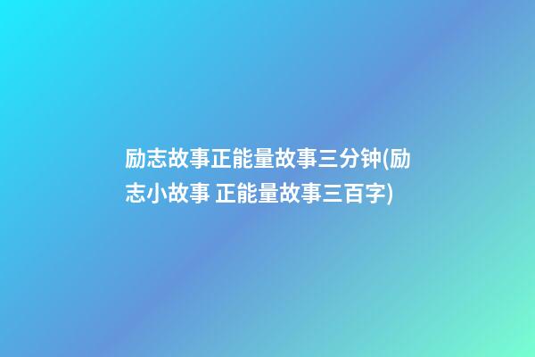 励志故事正能量故事三分钟(励志小故事 正能量故事三百字)